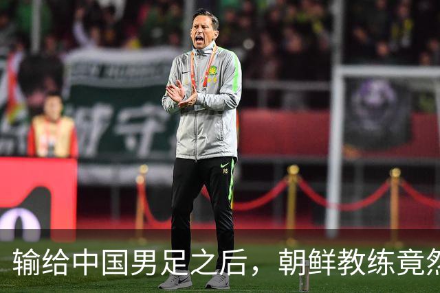 输给中国男足之后，朝鲜教练竟然说了一句比赢球更让人意外的话，格局不一般