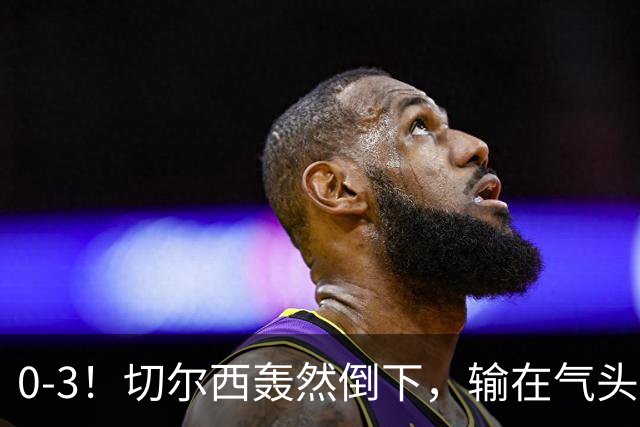 0-3！切尔西轰然倒下，输在气头上，以前捧得高，现在摔得重